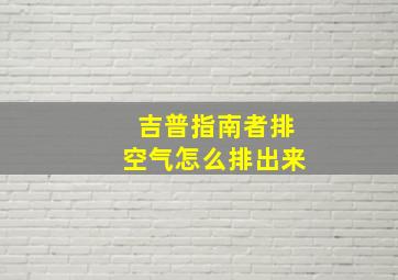 吉普指南者排空气怎么排出来