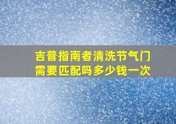 吉普指南者清洗节气门需要匹配吗多少钱一次