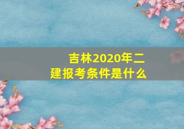 吉林2020年二建报考条件是什么