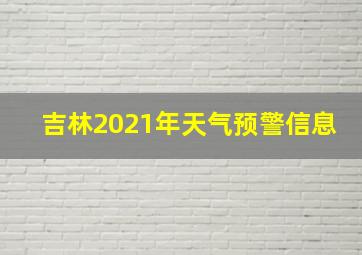 吉林2021年天气预警信息