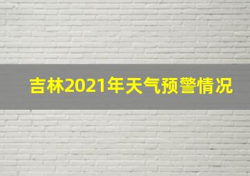 吉林2021年天气预警情况