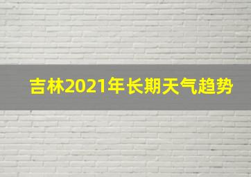 吉林2021年长期天气趋势