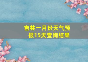 吉林一月份天气预报15天查询结果