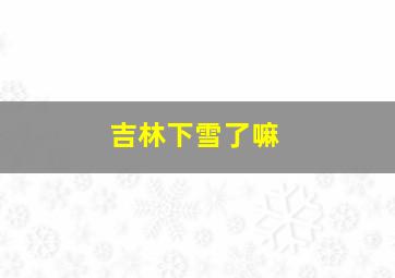 吉林下雪了嘛