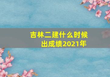 吉林二建什么时候出成绩2021年