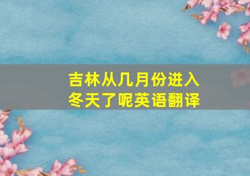 吉林从几月份进入冬天了呢英语翻译