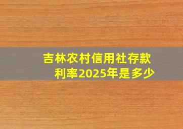 吉林农村信用社存款利率2025年是多少