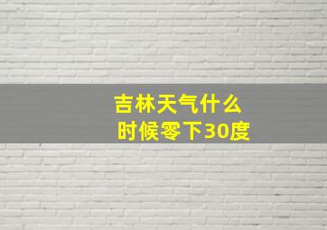 吉林天气什么时候零下30度