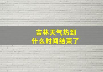 吉林天气热到什么时间结束了