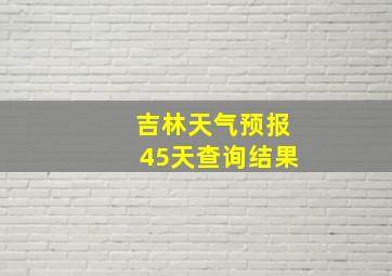 吉林天气预报45天查询结果