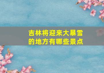 吉林将迎来大暴雪的地方有哪些景点