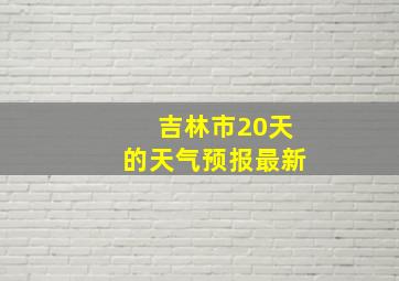 吉林市20天的天气预报最新