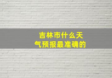 吉林市什么天气预报最准确的