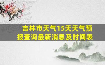 吉林市天气15天天气预报查询最新消息及时间表