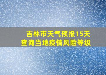 吉林市天气预报15天查询当地疫情风险等级