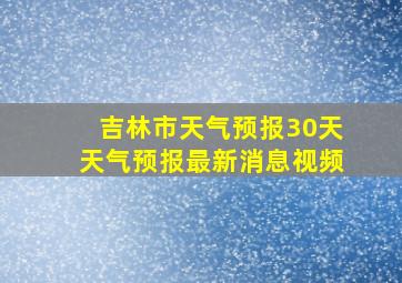 吉林市天气预报30天天气预报最新消息视频