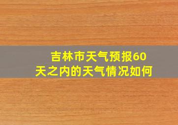 吉林市天气预报60天之内的天气情况如何