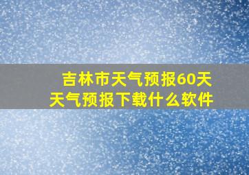 吉林市天气预报60天天气预报下载什么软件