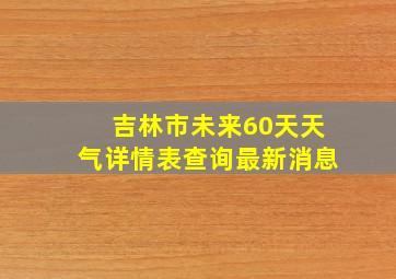 吉林市未来60天天气详情表查询最新消息