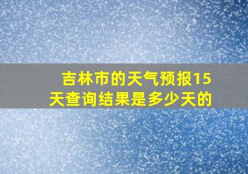 吉林市的天气预报15天查询结果是多少天的