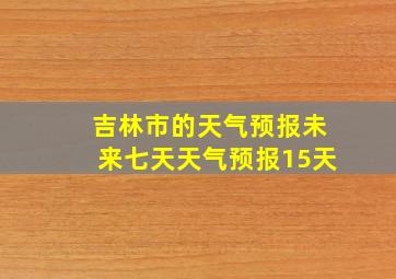 吉林市的天气预报未来七天天气预报15天