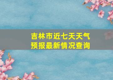 吉林市近七天天气预报最新情况查询