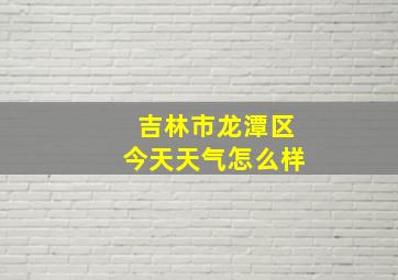 吉林市龙潭区今天天气怎么样