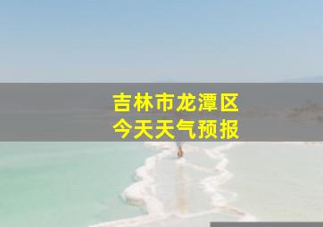 吉林市龙潭区今天天气预报