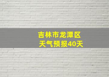 吉林市龙潭区天气预报40天