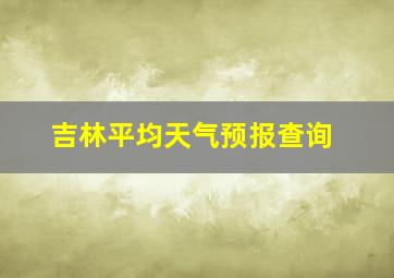 吉林平均天气预报查询