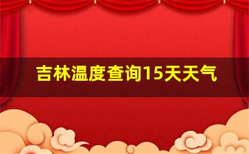 吉林温度查询15天天气