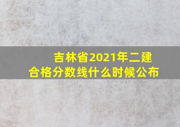 吉林省2021年二建合格分数线什么时候公布