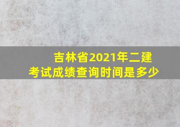 吉林省2021年二建考试成绩查询时间是多少