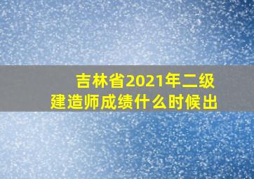 吉林省2021年二级建造师成绩什么时候出