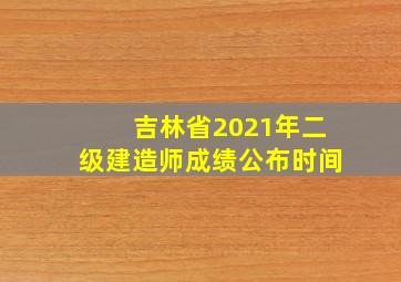 吉林省2021年二级建造师成绩公布时间