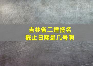 吉林省二建报名截止日期是几号啊