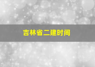 吉林省二建时间