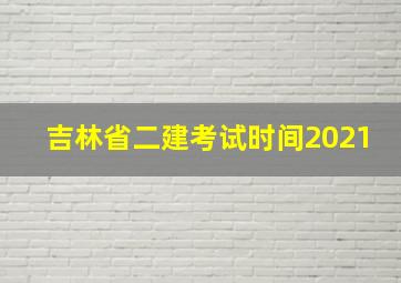 吉林省二建考试时间2021