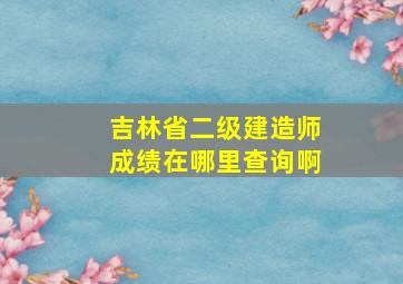 吉林省二级建造师成绩在哪里查询啊