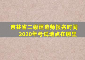 吉林省二级建造师报名时间2020年考试地点在哪里