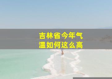 吉林省今年气温如何这么高