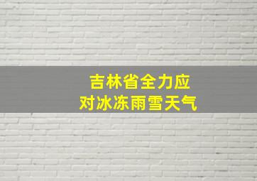 吉林省全力应对冰冻雨雪天气