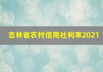 吉林省农村信用社利率2021