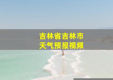 吉林省吉林市天气预报视频