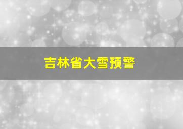 吉林省大雪预警