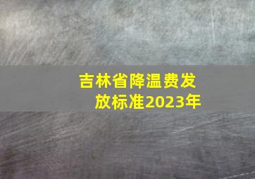 吉林省降温费发放标准2023年