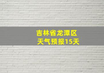 吉林省龙潭区天气预报15天