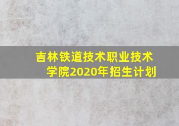 吉林铁道技术职业技术学院2020年招生计划