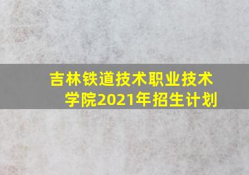 吉林铁道技术职业技术学院2021年招生计划