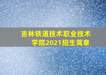 吉林铁道技术职业技术学院2021招生简章